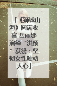 《狮城山海》圆满收官 岳丽娜演绎“洪颜”获赞：坚韧女性触动人心