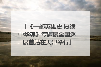 《一部英雄史 赓续中华魂》专题展全国巡展首站在天津举行