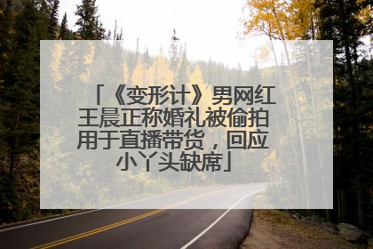 《变形计》男网红王晨正称婚礼被偷拍用于直播带货，回应小丫头缺席