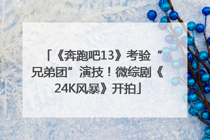 《奔跑吧13》考验“兄弟团”演技！微综剧《24K风暴》开拍