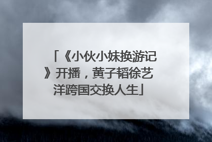《小伙小妹换游记》开播，黄子韬徐艺洋跨国交换人生
