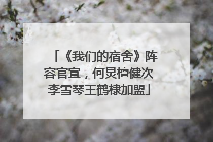 《我们的宿舍》阵容官宣，何炅檀健次李雪琴王鹤棣加盟