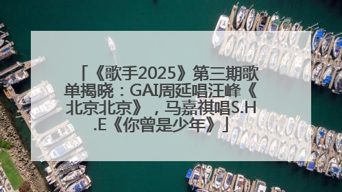 《歌手2025》第三期歌单揭晓：GAI周延唱汪峰《北京北京》，马嘉祺唱S.H.E《你曾是少年》