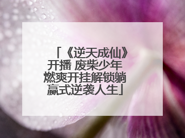 《逆天成仙》开播 废柴少年燃爽开挂解锁躺赢式逆袭人生