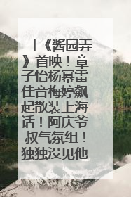《酱园弄》首映！章子怡杨幂雷佳音梅婷飙起散装上海话！阿庆爷叔气氛组！独独没见他……