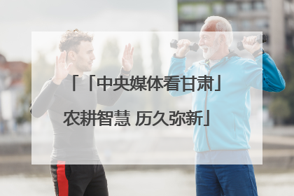 「中央媒体看甘肃」农耕智慧 历久弥新