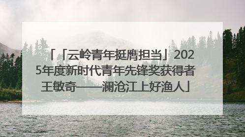 「云岭青年挺膺担当」2025年度新时代青年先锋奖获得者王敏奇——澜沧江上好渔人