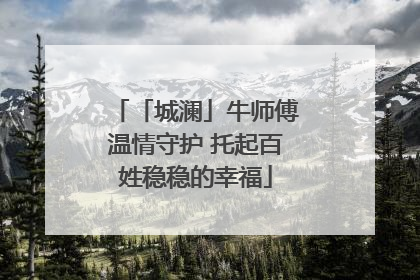 「城澜」牛师傅温情守护 托起百姓稳稳的幸福