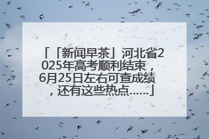 「新闻早茶」河北省2025年高考顺利结束，6月25日左右可查成绩，还有这些热点……