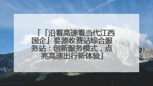 「沿着高速看当代江西国企」婺源收费站综合服务站：创新服务模式，点亮高速出行新体验