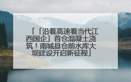 「沿着高速看当代江西国企」首仓混凝土浇筑！南城县仓前水库大坝建设开启新征程