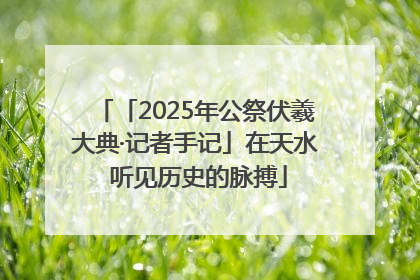 「2025年公祭伏羲大典·记者手记」在天水 听见历史的脉搏