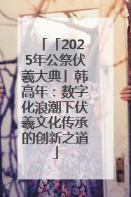 「2025年公祭伏羲大典」韩高年：数字化浪潮下伏羲文化传承的创新之道