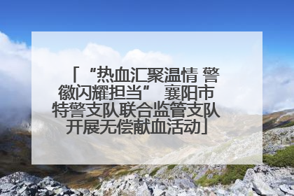 “热血汇聚温情 警徽闪耀担当” 襄阳市特警支队联合监管支队开展无偿献血活动