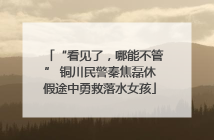 “看见了，哪能不管” 铜川民警秦焦磊休假途中勇救落水女孩