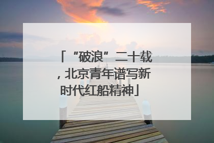 “破浪”二十载，北京青年谱写新时代红船精神