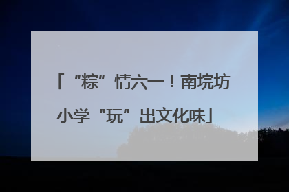 “粽”情六一！南垸坊小学“玩”出文化味