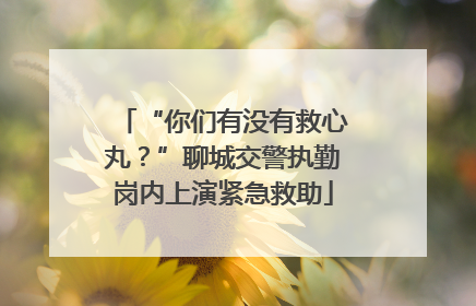 “你们有没有救心丸？”聊城交警执勤岗内上演紧急救助