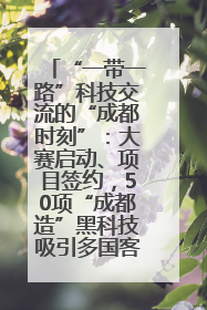 “一带一路”科技交流的“成都时刻”：大赛启动、项目签约，50项“成都造”黑科技吸引多国客商