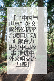 “中国与世界”外文网络传播平台项目启动 汇聚合力讲好中国故事 推进中外文明交流互鉴