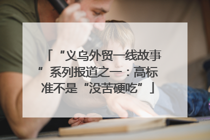 “义乌外贸一线故事”系列报道之一：高标准不是“没苦硬吃”