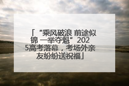 “乘风破浪 前途似锦 一举夺魁”2025高考落幕，考场外亲友纷纷送祝福