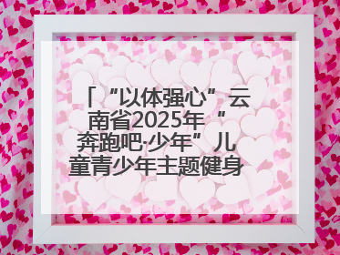 “以体强心”云南省2025年“奔跑吧·少年”儿童青少年主题健身活动正式启动