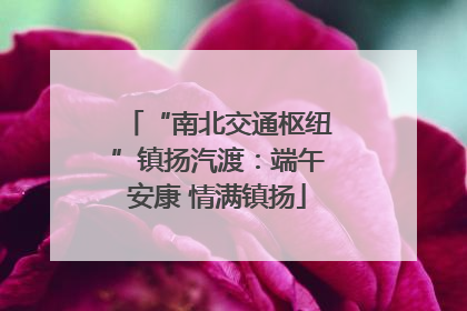 “南北交通枢纽”镇扬汽渡：端午安康 情满镇扬