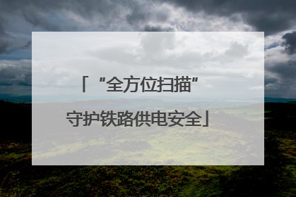 “全方位扫描” 守护铁路供电安全