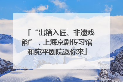 “出箱入匠、非遗戏韵”，上海京剧传习馆和宛平剧院邀你来