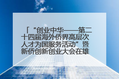 “创业中华——第二十四届海外侨界高层次人才为国服务活动”暨新侨创新创业大会在雄安新区开幕
