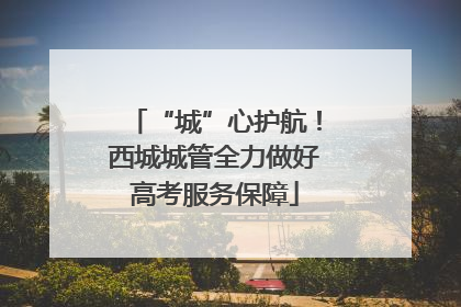 “城”心护航！西城城管全力做好高考服务保障