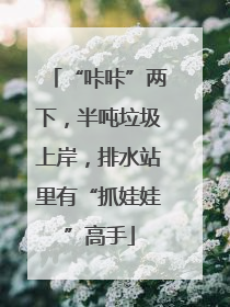 “咔咔”两下，半吨垃圾上岸，排水站里有“抓娃娃”高手