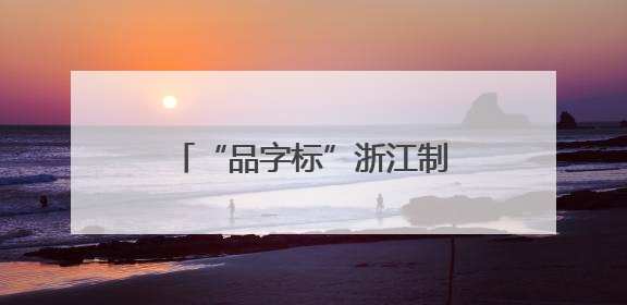 “品字标”浙江制造的十年跃升之路