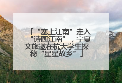 “塞上江南”走入“诗画江南”，宁夏文旅邀在杭大学生探秘“星星故乡”