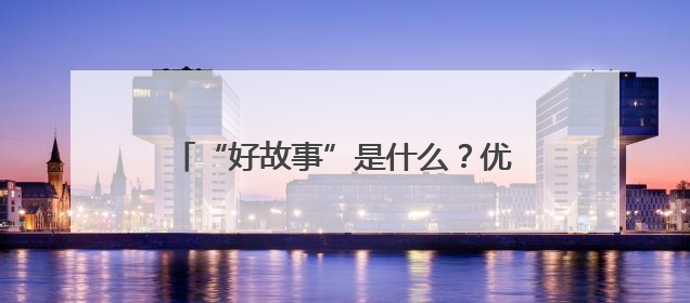 “好故事”是什么？优酷副总裁关旭划重点