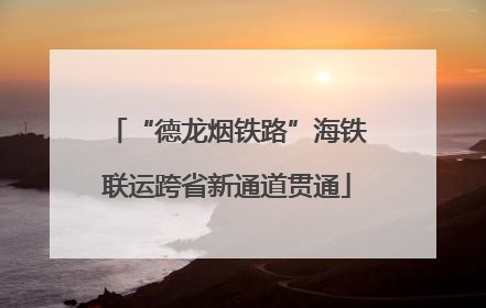 “德龙烟铁路”海铁联运跨省新通道贯通