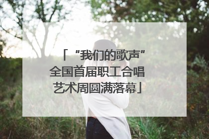 “我们的歌声”全国首届职工合唱艺术周圆满落幕