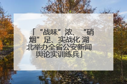 “战味”浓、“硝烟”足、实战化 湖北举办全省公安新闻舆论实训练兵