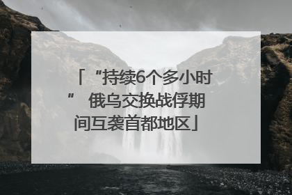 “持续6个多小时” 俄乌交换战俘期间互袭首都地区