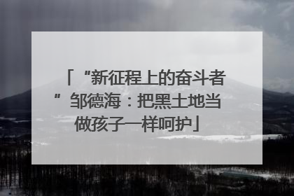 “新征程上的奋斗者”邹德海：把黑土地当做孩子一样呵护