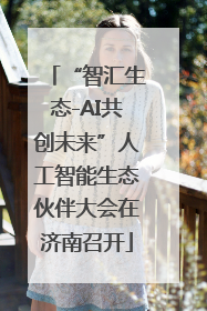 “智汇生态-AI共创未来”人工智能生态伙伴大会在济南召开
