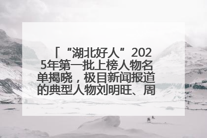 “湖北好人”2025年第一批上榜人物名单揭晓，极目新闻报道的典型人物刘明旺、周亮亮榜上有名