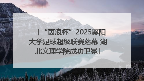 “茵浪杯”2025襄阳大学足球超级联赛落幕 湖北文理学院成功卫冕