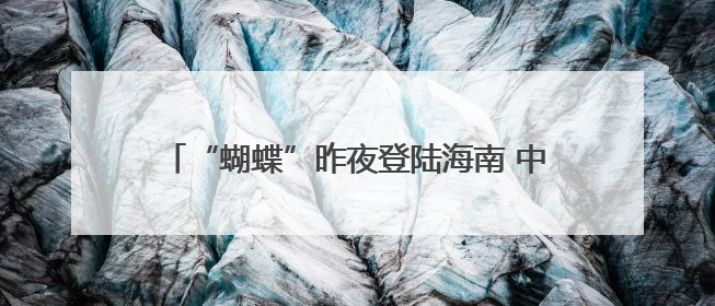 “蝴蝶”昨夜登陆海南 中午前后将再次登陆粤桂沿海