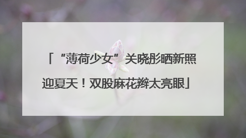 “薄荷少女”关晓彤晒新照迎夏天！双股麻花辫太亮眼