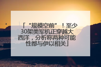 “规模空前”！至少30架美军机正穿越大西洋，分析称两种可能性都与伊以相关