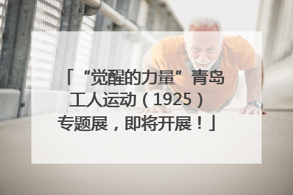 “觉醒的力量”青岛工人运动(1925)专题展,即将开展!