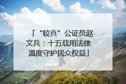 “较真”公证员赵文兵：十五载用法律温度守护民众权益