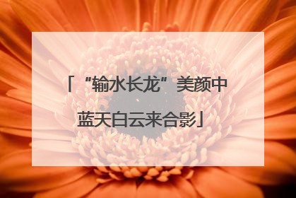 “输水长龙”美颜中 蓝天白云来合影